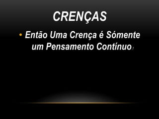 CRENÇAS 
• Então Uma Crença é Sómente 
um Pensamento Contínuo.! 
 