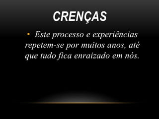 CRENÇAS 
• Este processo e experiências 
repetem-se por muitos anos, até 
que tudo fica enraizado em nós. 
 