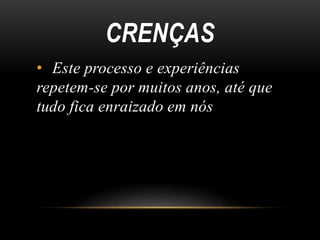 CRENÇAS
• Este processo e experiências
repetem-se por muitos anos, até que
tudo fica enraizado em nós
 