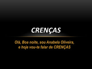 Olá, Boa noite, sou Anabela Oliveira,
e hoje vou-te falar de CRENÇAS
CRENÇAS
 