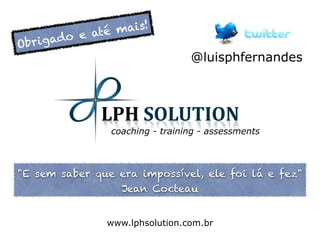e até mais!
Obr igado
                                 @luisphfernandes




                coaching - training - assessments



"E sem saber que era impossível, ele foi lá e fez"
                 Jean Cocteau


               www.lphsolution.com.br
 