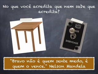 No que você acredita que nem sabe que
              acredita?




  "Bravo não é quem sente medo, é
   quem o vence." Nelson Mandela
 
