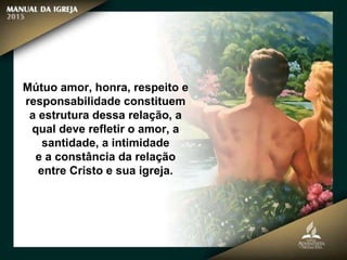 Mútuo amor, honra, respeito e
responsabilidade constituem
a estrutura dessa relação, a
qual deve refletir o amor, a
santidade, a intimidade
e a constância da relação
entre Cristo e sua igreja.
 