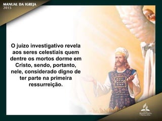 O juízo investigativo revela
aos seres celestiais quem
dentre os mortos dorme em
Cristo, sendo, portanto,
nele, considerado digno de
ter parte na primeira
ressurreição.
 
