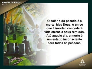O salário do pecado é a
morte. Mas Deus, o único
que é imortal, concederá
vida eterna a seus remidos.
Até aquele dia, a morte é
um estado inconsciente
para todas as pessoas.
 