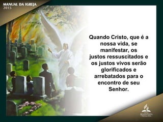 Quando Cristo, que é a
nossa vida, se
manifestar, os
justos ressuscitados e
os justos vivos serão
glorificados e
arrebatados para o
encontro de seu
Senhor.
 