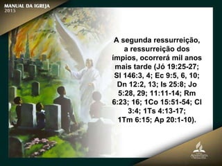 A segunda ressurreição,
a ressurreição dos
ímpios, ocorrerá mil anos
mais tarde (Jó 19:25-27;
Sl 146:3, 4; Ec 9:5, 6, 10;
Dn 12:2, 13; Is 25:8; Jo
5:28, 29; 11:11-14; Rm
6:23; 16; 1Co 15:51-54; Cl
3:4; 1Ts 4:13-17;
1Tm 6:15; Ap 20:1-10).
 