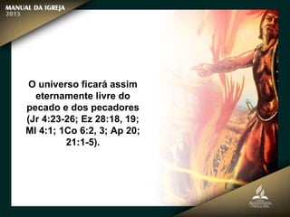 O universo ficará assim
eternamente livre do
pecado e dos pecadores
(Jr 4:23-26; Ez 28:18, 19;
Ml 4:1; 1Co 6:2, 3; Ap 20;
21:1-5).
 