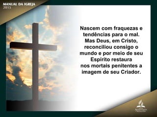 Nascem com fraquezas e
tendências para o mal.
Mas Deus, em Cristo,
reconciliou consigo o
mundo e por meio de seu
Espírito restaura
nos mortais penitentes a
imagem de seu Criador.
 