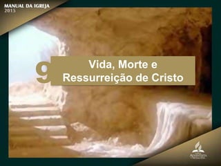 Vida, Morte e
Ressurreição de Cristo
9
 