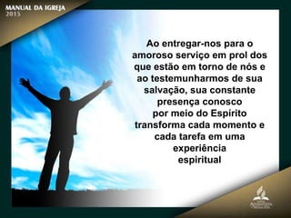 Ao entregar-nos para o
amoroso serviço em prol dos
que estão em torno de nós e
ao testemunharmos de sua
salvação, sua constante
presença conosco
por meio do Espírito
transforma cada momento e
cada tarefa em uma
experiência
espiritual
 