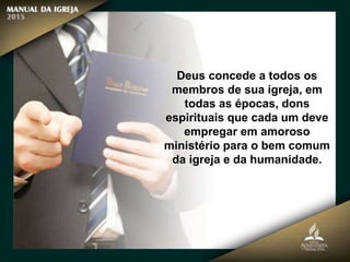 Deus concede a todos os
membros de sua igreja, em
todas as épocas, dons
espirituais que cada um deve
empregar em amoroso
ministério para o bem comum
da igreja e da humanidade.
 