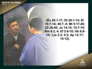 (Êx 20:1-17; Dt 28:1-14; Sl
19:7-14; 40:7, 8; Mt 5:17-20;
22:36-40; Jo 14:15; 15:7-10;
Rm 8:3, 4; Ef 2:8-10; Hb 8:8-
10; 1Jo 2:3; 5:3; Ap 12:17;
14:12).
 