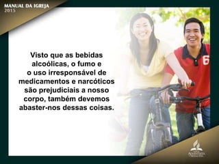 Visto que as bebidas
alcoólicas, o fumo e
o uso irresponsável de
medicamentos e narcóticos
são prejudiciais a nosso
corpo, também devemos
abaster-nos dessas coisas.
 