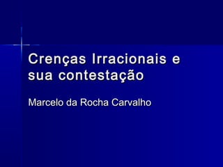 Crenças Irracionais eCrenças Irracionais e
sua contestaçãosua contestação
Marcelo da Rocha CarvalhoMarcelo da Rocha Carvalho
 