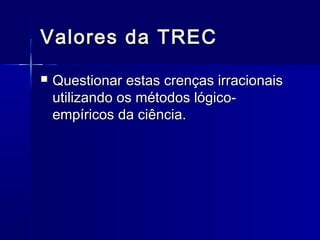 Valores da TRECValores da TREC
 Questionar estas crenças irracionaisQuestionar estas crenças irracionais
utilizando os métodos lógico-utilizando os métodos lógico-
empíricos da ciência.empíricos da ciência.
 