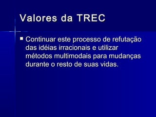 Valores da TRECValores da TREC
 Continuar este processo de refutaçãoContinuar este processo de refutação
das idéias irracionais e utilizardas idéias irracionais e utilizar
métodos multimodais para mudançasmétodos multimodais para mudanças
durante o resto de suas vidas.durante o resto de suas vidas.
 