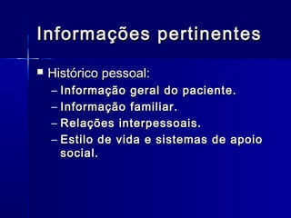 Informações pertinentesInformações pertinentes
 Histórico pessoal:Histórico pessoal:
– Informação geral do paciente.Informação geral do paciente.
– Informação familiar.Informação familiar.
– Relações interpessoais.Relações interpessoais.
– Estilo de vida e sistemas de apoioEstilo de vida e sistemas de apoio
social.social.
 