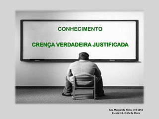 CONHECIMENTO CRENÇA VERDADEIRA JUSTIFICADA Ana Margarida Pinto, nº2 11ºA Escola E.B. 2,3/s de Mora 