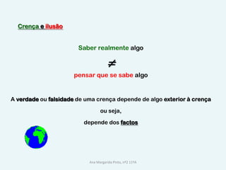 Crença e ilusãoSaber realmente algo ≠pensar que se sabe algoA verdadeou falsidadede uma crença depende de algo exterior à crençaou seja,depende dos factosAna Margarida Pinto, nº2 11ºA