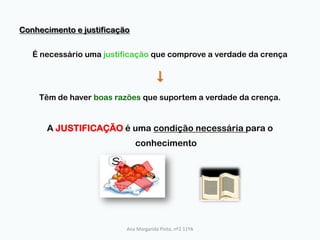 Conhecimento e justificaçãoÉ necessário uma justificação que comprove a verdade da crença6Têm de haver boas razões que suportem a verdade da crença.A JUSTIFICAÇÃO é uma condição necessária para o conhecimentoAna Margarida Pinto, nº2 11ºA