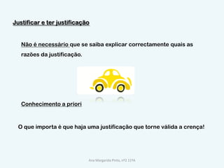 Justificar e ter justificaçãoNão é necessário que se saiba explicar correctamente quais as razões da justificação.    Conhecimento a prioriO que importa é que haja uma justificação que torne válida a crença!Ana Margarida Pinto, nº2 11ºA