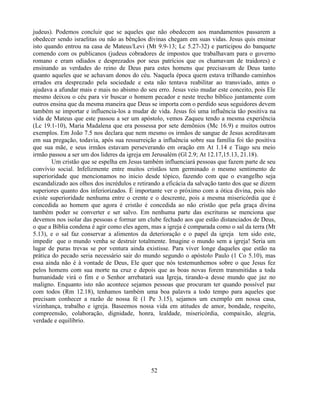 judeus). Podemos concluir que se aqueles que não obedecem aos mandamentos passarem a
obedecer sendo israelitas ou não as bênçãos divinas chegam em suas vidas. Jesus quis ensinar
isto quando entrou na casa de Mateus/Levi (Mt 9.9-13; Lc 5.27-32) e participou do banquete
comendo com os publicanos (judeus cobradores de impostos que trabalhavam para o governo
romano e eram odiados e desprezados por seus patrícios que os chamavam de traidores) e
ensinando as verdades do reino de Deus para estes homens que precisavam de Deus tanto
quanto aqueles que se achavam donos do céu. Naquela época quem estava trilhando caminhos
errados era desprezado pela sociedade e esta não tentava reabilitar ao transviado, antes o
ajudava a afundar mais e mais no abismo do seu erro. Jesus veio mudar este conceito, pois Ele
mesmo deixou o céu para vir buscar o homem pecador e neste trecho bíblico juntamente com
outros ensina que da mesma maneira que Deus se importa com o perdido seus seguidores devem
também se importar e influencia-los a mudar de vida. Jesus foi uma influência tão positiva na
vida de Mateus que este passou a ser um apóstolo, vemos Zaqueu tendo a mesma experiência
(Lc 19.1-10), Maria Madalena que era possessa por sete demônios (Mc 16.9) e muitos outros
exemplos. Em João 7.5 nos declara que nem mesmo os irmãos de sangue de Jesus acreditavam
em sua pregação, todavia, após sua ressurreição a influência sobre sua família foi tão positiva
que sua mãe, e seus irmãos estavam perseverando em oração em At 1.14 e Tiago seu meio
irmão passou a ser um dos lideres da igreja em Jerusalém (Gl 2.9; At 12.17,15.13, 21.18).
        Um cristão que se espelha em Jesus também influenciará pessoas que fazem parte de seu
convívio social. Infelizmente entre muitos cristãos tem germinado o mesmo sentimento de
superioridade que mencionamos no inicio desde tópico, fazendo com que o evangelho seja
escandalizado aos olhos dos incrédulos e retirando a eficácia da salvação tanto dos que se dizem
superiores quanto dos inferiorizados. É importante ver o próximo com a ótica divina, pois não
existe superioridade nenhuma entre o crente e o descrente, pois a mesma misericórdia que é
concedida ao homem que agora é cristão é concedida ao não cristão que pela graça divina
também poder se converter e ser salvo. Em nenhuma parte das escrituras se menciona que
devemos nos isolar das pessoas e formar um clube fechado aos que estão distanciados de Deus,
o que a Bíblia condena é agir como eles agem, mas a igreja é comparada como o sal da terra (Mt
5.13), e o sal faz conservar a alimentos da deterioração e o papel da igreja tem sido este,
impedir que o mundo venha se destruir totalmente. Imagine o mundo sem a igreja! Seria um
lugar de puras trevas se por ventura ainda existisse. Para viver longe daqueles que estão na
prática do pecado seria necessário sair do mundo segundo o apóstolo Paulo (1 Co 5.10), mas
essa ainda não é à vontade de Deus, Ele quer que nós testemunhemos sobre o que Jesus fez
pelos homens com sua morte na cruz e depois que as boas novas forem transmitidas a toda
humanidade virá o fim e o Senhor arrebatará sua Igreja, tirando-a desse mundo que jaz no
maligno. Enquanto isto não acontece sejamos pessoas que procuram ter quando possível paz
com todos (Rm 12.18), tenhamos também uma boa palavra a todo tempo para aqueles que
precisam conhecer a razão de nossa fé (1 Pe 3.15), sejamos um exemplo em nossa casa,
vizinhança, trabalho e igreja. Baseemos nossa vida em atitudes de amor, bondade, respeito,
compreensão, colaboração, dignidade, honra, lealdade, misericórdia, compaixão, alegria,
verdade e equilíbrio.




                                              52
 