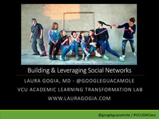 Building & Leveraging Social Networks
LAURA GOGIA, MD - @GOOGLEGUACAMOLE
VCU ACADEMIC LEARNING TRANSFORMATION LAB
WWW.LAURAGOGIA.COM
@googleguacamole / #VCUSMClass
http://portodiravenna.com/wp-content/uploads/2015/04/foto-meme_low.jpg
 