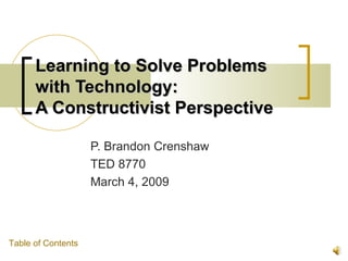 Learning to Solve Problems
      with Technology:
      A Constructivist Perspective

                    P. Brandon Crenshaw
                    TED 8770
                    March 4, 2009



Table of Contents
 