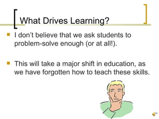 What Drives Learning?
   I don’t believe that we ask students to
    problem-solve enough (or at all!).

   This will take a major shift in education, as
    we have forgotten how to teach these skills.




                                                    19
 