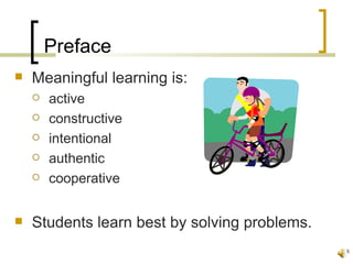 Preface
   Meaningful learning is:
       active
       constructive
       intentional
       authentic
       cooperative


   Students learn best by solving problems.
                                               5
 