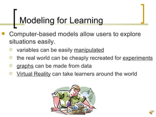 Modeling for Learning
   Computer-based models allow users to explore
    situations easily.
       variables can be easily manipulated
       the real world can be cheaply recreated for experiments
       graphs can be made from data
       Virtual Reality can take learners around the world




                                                              51
 