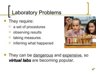 Laboratory Problems
   They require:
       a set of procedures
       observing results
       taking measures
       inferring what happened


   They can be dangerous and expensive, so
    virtual labs are becoming popular.
                                              54
 
