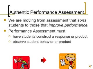 Authentic Performance Assessment
   We are moving from assessment that sorts
    students to those that improve performance.
   Performance Assessment must:
       have students construct a response or product.
       observe student behavior or product




                                                         56
 