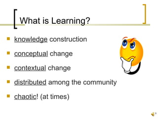What is Learning?
   knowledge construction
   conceptual change
   contextual change
   distributed among the community
   chaotic! (at times)

                                      9
 