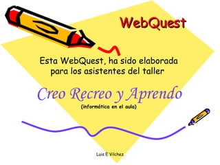 WebQuest Esta WebQuest, ha sido elaborada para los asistentes del taller  Creo Recreo y Aprendo (informática en el aula) 