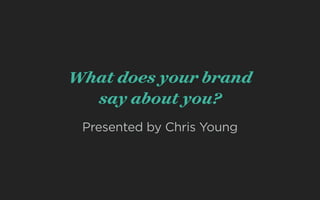 What does your brand 
say about you? 
Presented by Chris Young 
 