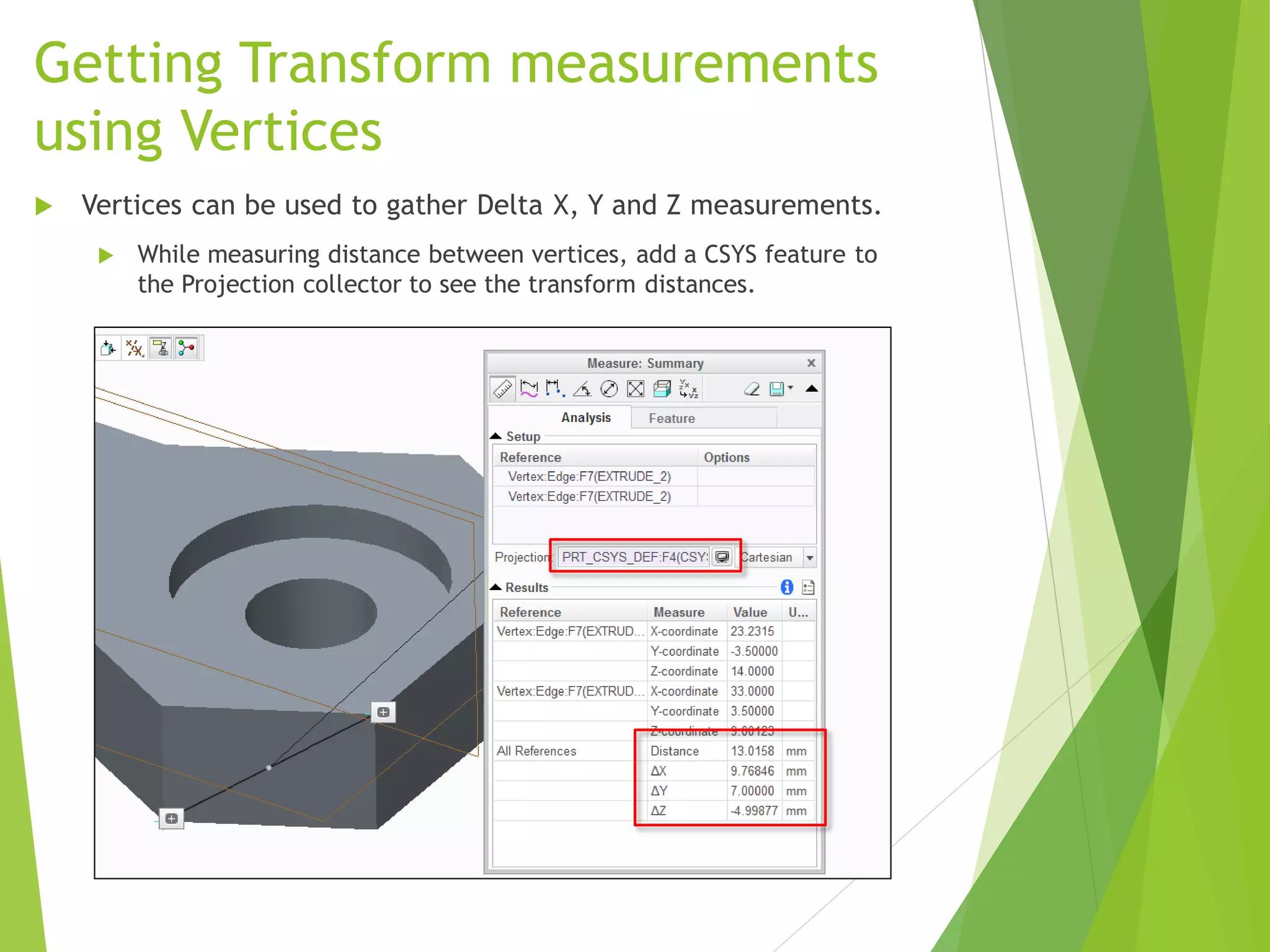 Getting Transform measurements
using Vertices
 Vertices can be used to gather Delta X, Y and Z measurements.
 While measuring distance between vertices, add a CSYS feature to
the Projection collector to see the transform distances.
 