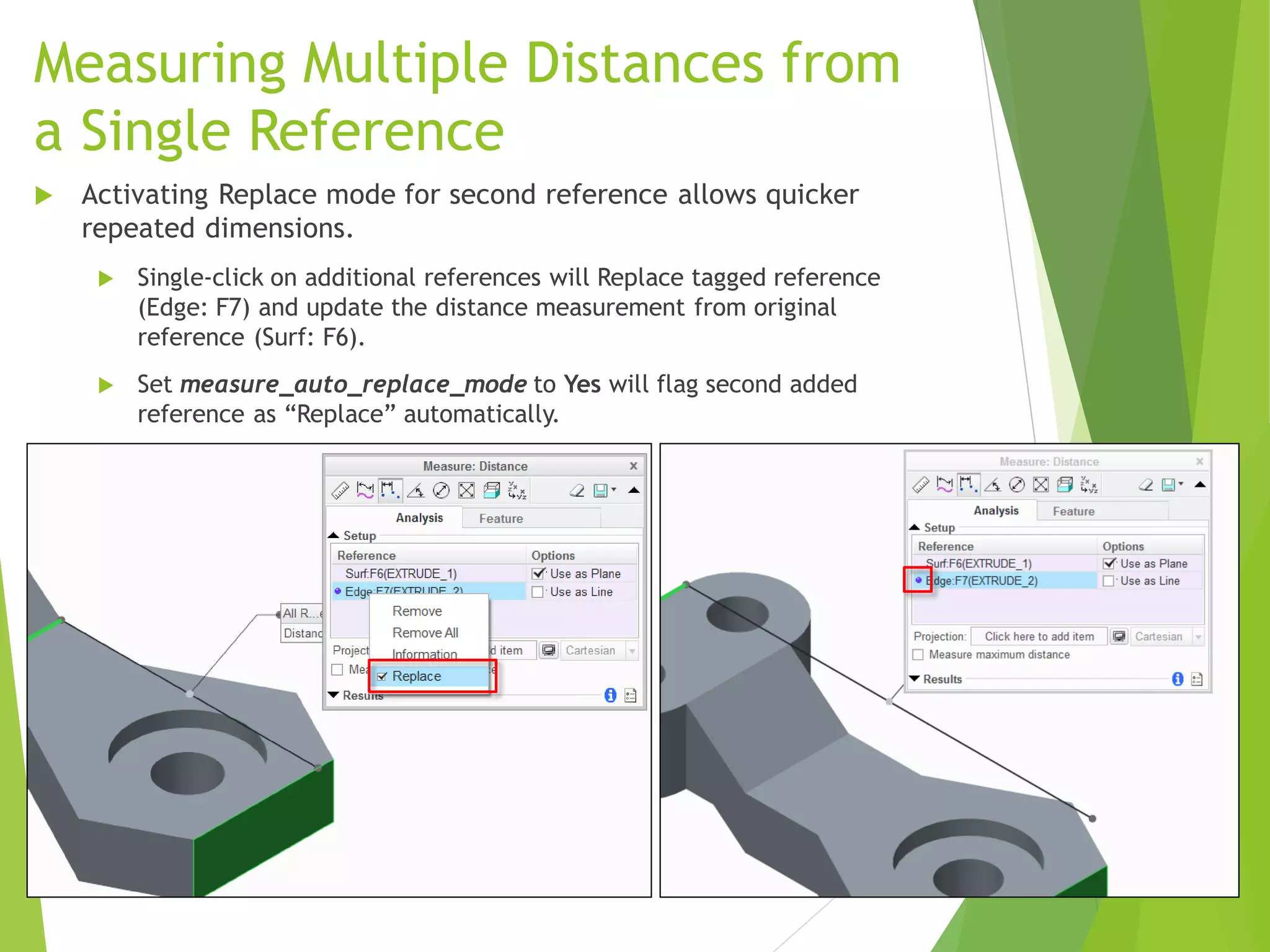 Measuring Multiple Distances from
a Single Reference
 Activating Replace mode for second reference allows quicker
repeated dimensions.
 Single-click on additional references will Replace tagged reference
(Edge: F7) and update the distance measurement from original
reference (Surf: F6).
 Set measure_auto_replace_mode to Yes will flag second added
reference as “Replace” automatically.
 