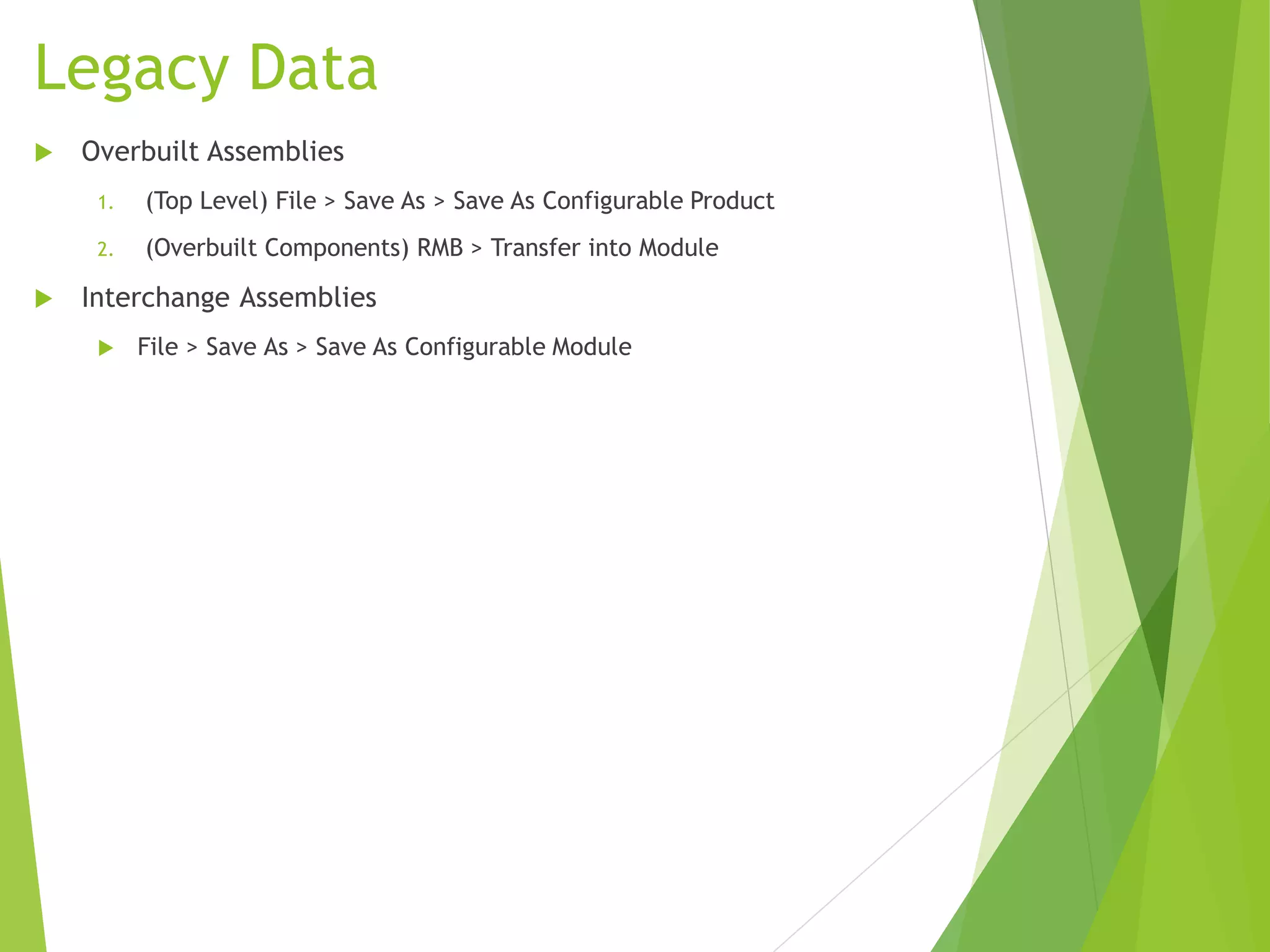 Legacy Data
 Overbuilt Assemblies
1. (Top Level) File > Save As > Save As Configurable Product
2. (Overbuilt Components) RMB > Transfer into Module
 Interchange Assemblies
 File > Save As > Save As Configurable Module
 