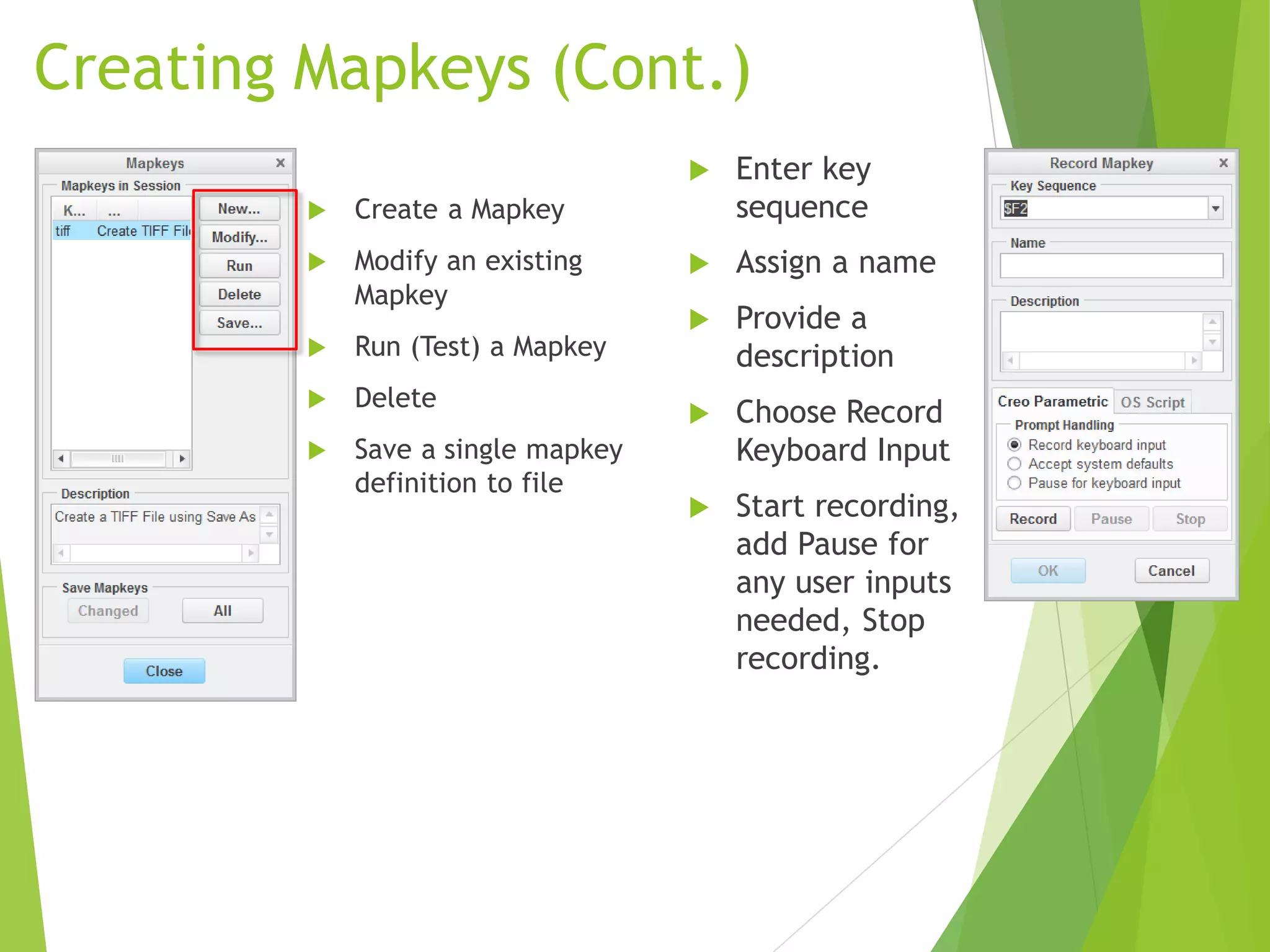 Creating Mapkeys (Cont.)
 Create a Mapkey
 Modify an existing
Mapkey
 Run (Test) a Mapkey
 Delete
 Save a single mapkey
definition to file
 Enter key
sequence
 Assign a name
 Provide a
description
 Choose Record
Keyboard Input
 Start recording,
add Pause for
any user inputs
needed, Stop
recording.
 