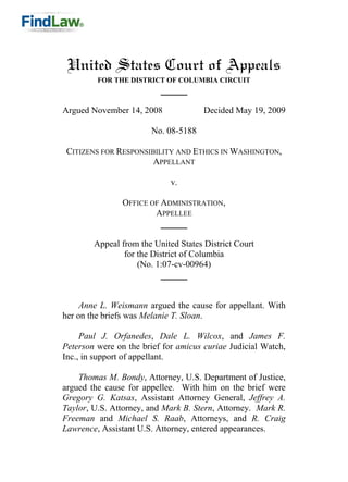 United States Court of Appeals
         FOR THE DISTRICT OF COLUMBIA CIRCUIT



Argued November 14, 2008              Decided May 19, 2009

                       No. 08-5188

 CITIZENS FOR RESPONSIBILITY AND ETHICS IN WASHINGTON,
                      APPELLANT

                             v.

                OFFICE OF ADMINISTRATION,
                        APPELLEE


        Appeal from the United States District Court
                for the District of Columbia
                    (No. 1:07-cv-00964)



     Anne L. Weismann argued the cause for appellant. With
her on the briefs was Melanie T. Sloan.

     Paul J. Orfanedes, Dale L. Wilcox, and James F.
Peterson were on the brief for amicus curiae Judicial Watch,
Inc., in support of appellant.

    Thomas M. Bondy, Attorney, U.S. Department of Justice,
argued the cause for appellee. With him on the brief were
Gregory G. Katsas, Assistant Attorney General, Jeffrey A.
Taylor, U.S. Attorney, and Mark B. Stern, Attorney. Mark R.
Freeman and Michael S. Raab, Attorneys, and R. Craig
Lawrence, Assistant U.S. Attorney, entered appearances.
 