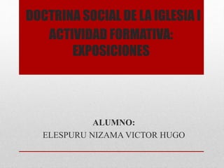 DOCTRINA SOCIAL DE LA IGLESIA I
ACTIVIDAD FORMATIVA:
EXPOSICIONES
ALUMNO:
ELESPURU NIZAMA VICTOR HUGO
 