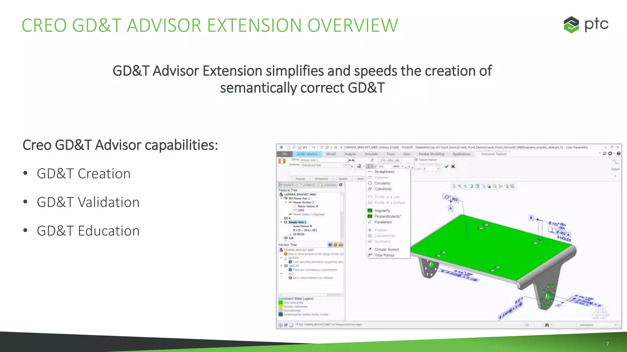 7
GD&T Advisor Extension simplifies and speeds the creation of
semantically correct GD&T
Creo GD&T Advisor capabilities:
• GD&T Creation
• GD&T Validation
• GD&T Education
CREO GD&T ADVISOR EXTENSION OVERVIEW
 