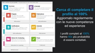 20
Cerca di completare il
profilo al 100%
Aggiornalo regolarmente
con le nuove competenze
ed esperienze
I profili completi al 100%
hanno 40x più probabilità
di essere contattati.
 