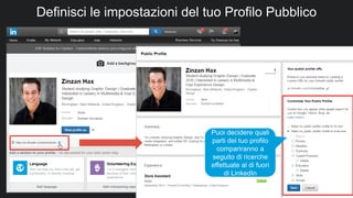 28
Definisci le impostazioni del tuo Profilo Pubblico
Puoi decidere quali
parti del tuo profilo
compariranno a
seguito di ricerche
effettuate al di fuori
di LinkedIn
 