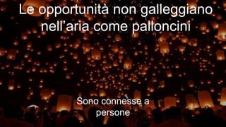 Le opportunità non galleggiano
nell’aria come palloncini
Sono connesse a
persone
 