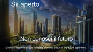 Non conosci il futuro
Qualcuno che incontri oggi potrebbe essere la chiave di una futura opportunità
Sii aperto
 