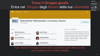 56
Trova il Gruppo giusto
Entra nel Gruppo degli Alumni della tua Università
Tutti i membri di Gruppi condivisi sono considerati parte della tua rete –
puo accedere al loro profilo completo
 