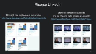 58
Risorse LinkedIn
Consigli per migliorare il tuo profilo:
http://www.slideshare.net/linkedinitalia/documents
Storie di persone e aziende
che ce l’hanno fatta grazie a LinkedIn
http://www.slideshare.net/linkedinitalia/videos
 